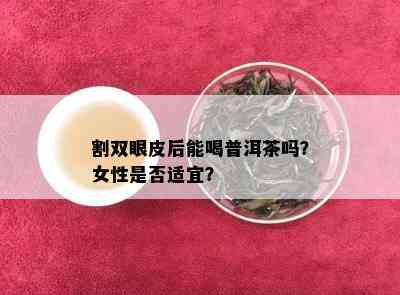 割双眼皮后能喝普洱茶吗？女性是否适宜？