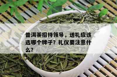 普洱茶招待领导，送礼应该选哪个牌子？礼仪要注意什么？