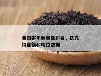 普洱茶年销量及排名，亿元销售额和吨位数据