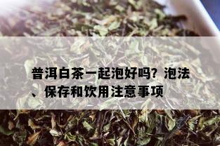 普洱白茶一起泡好吗？泡法、保存和饮用注意事项