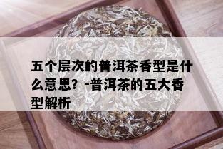 五个层次的普洱茶香型是什么意思？-普洱茶的五大香型解析