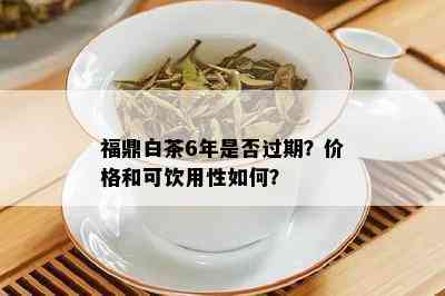 福鼎白茶6年是否过期？价格和可饮用性如何？