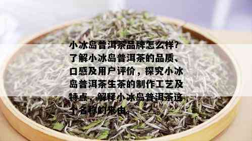 小冰岛普洱茶品牌怎么样？了解小冰岛普洱茶的品质、口感及用户评价，探究小冰岛普洱茶生茶的制作工艺及特点，解释小冰岛普洱茶这个名称的来由。