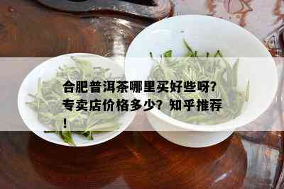 合肥普洱茶哪里买好些呀？专卖店价格多少？知乎推荐！