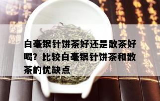 白毫银针饼茶好还是散茶好喝？比较白毫银针饼茶和散茶的优缺点