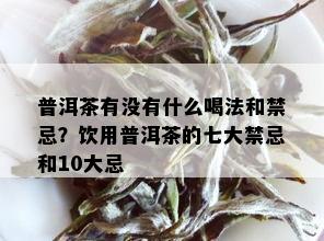 普洱茶有没有什么喝法和禁忌？饮用普洱茶的七大禁忌和10大忌