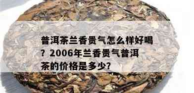 普洱茶兰香贵气怎么样好喝？2006年兰香贵气普洱茶的价格是多少？