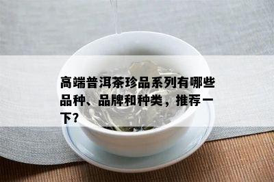 高端普洱茶珍品系列有哪些品种、品牌和种类，推荐一下？