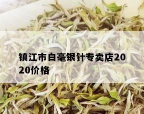 镇江市白毫银针专卖店2020价格