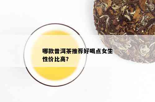 哪款普洱茶推荐好喝点女生性价比高？