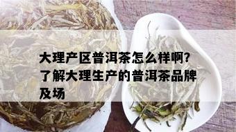 大理产区普洱茶怎么样啊？了解大理生产的普洱茶品牌及场