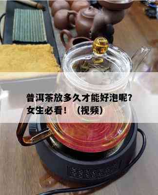 普洱茶放多久才能好泡呢？女生必看！（视频）