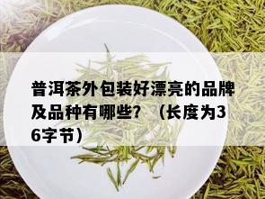 普洱茶外包装好漂亮的品牌及品种有哪些？（长度为36字节）