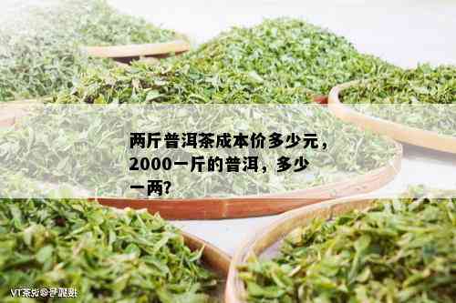 两斤普洱茶成本价多少元，2000一斤的普洱，多少一两？