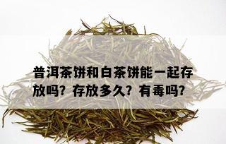 普洱茶饼和白茶饼能一起存放吗？存放多久？有吗？