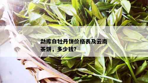 勐库白牡丹饼价格表及云南茶饼，多少钱？