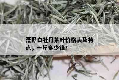 荒野白牡丹茶叶价格表及特点，一斤多少钱？