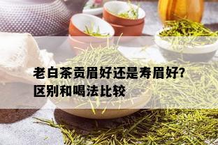 老白茶贡眉好还是寿眉好？区别和喝法比较