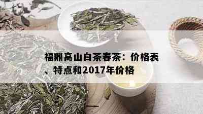 福鼎高山白茶春茶：价格表、特点和2017年价格