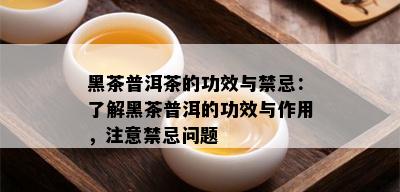 黑茶普洱茶的功效与禁忌：了解黑茶普洱的功效与作用，注意禁忌问题