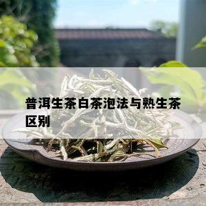 普洱生茶白茶泡法与熟生茶区别