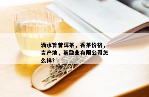 滴水箐普洱茶，香茶价格，青产地，茶融业有限公司怎么样？