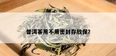 普洱茶用不用密封存放保？