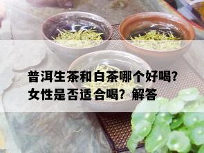 普洱生茶和白茶哪个好喝？女性是否适合喝？解答