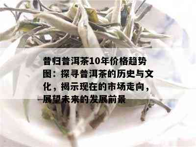 昔归普洱茶10年价格趋势图：探寻普洱茶的历史与文化，揭示现在的市场走向，展望未来的发展前景