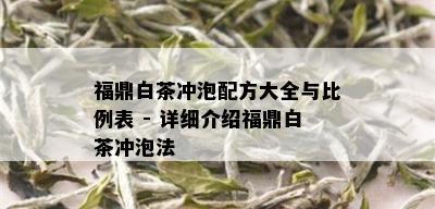 福鼎白茶冲泡配方大全与比例表 - 详细介绍福鼎白茶冲泡法