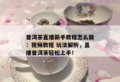 普洱茶直播新手教程怎么做：视频教程 玩法解析，直播普洱茶轻松上手！