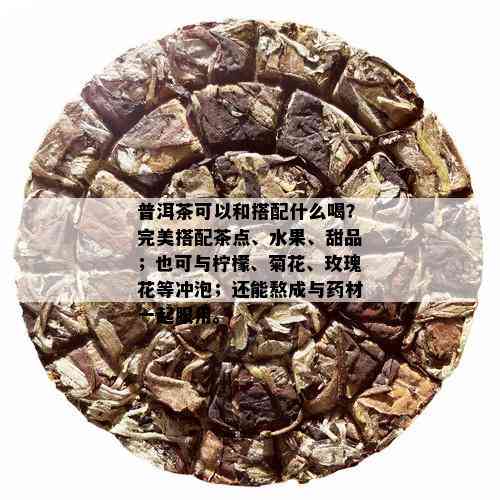 普洱茶可以和搭配什么喝？完美搭配茶点、水果、甜品；也可与柠檬、菊花、玫瑰花等冲泡；还能熬成与材一起服用。