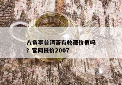 八角亭普洱茶有收藏价值吗？官网报价2007