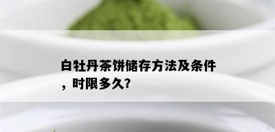 白牡丹茶饼储存方法及条件，时限多久？