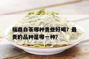 福鼎白茶哪种贵些好喝？最贵的品种是哪一种？