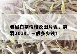 老眉白茶价格及图片表，崇羽2019，一般多少钱？