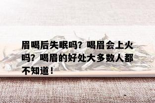 眉喝后失眠吗？喝眉会上火吗？喝眉的好处大多数人都不知道！