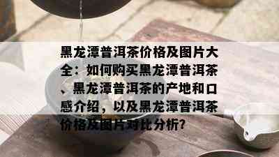 黑龙潭普洱茶价格及图片大全：如何购买黑龙潭普洱茶、黑龙潭普洱茶的产地和口感介绍，以及黑龙潭普洱茶价格及图片对比分析？