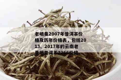 老峨曼2007年普洱茶价格及历年价格表，包括2013、2017年的云南老曼峨普洱茶7266价格。