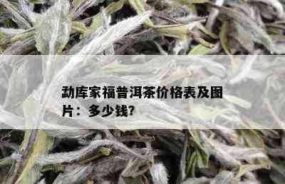 勐库家福普洱茶价格表及图片：多少钱？