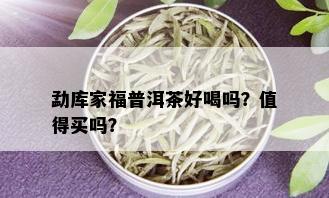 勐库家福普洱茶好喝吗？值得买吗？