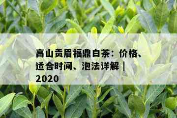 高山贡眉福鼎白茶：价格、适合时间、泡法详解 | 2020