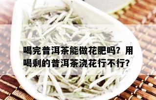 喝完普洱茶能做花肥吗？用喝剩的普洱茶浇花行不行？