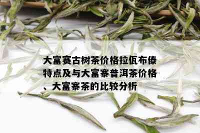 大富赛古树茶价格拉佤布傣特点及与大富寨普洱茶价格、大富寨茶的比较分析