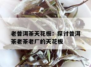 老普洱茶天花板：探讨普洱茶老茶老厂的天花板