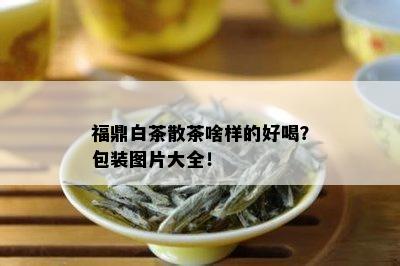 福鼎白茶散茶啥样的好喝？包装图片大全！