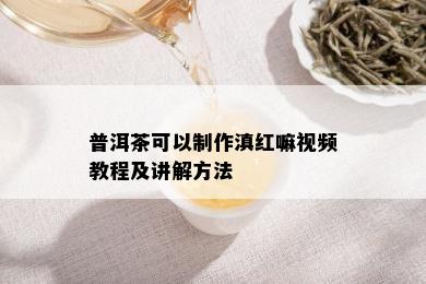 普洱茶可以制作滇红嘛视频教程及讲解方法