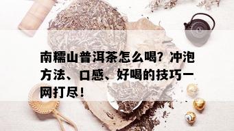 南糯山普洱茶怎么喝？冲泡方法、口感、好喝的技巧一网打尽！