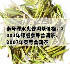 泰号绿水鬼普洱茶价格，2003年绿版泰号普洱茶，2007年泰号普洱茶