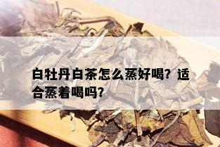 白牡丹白茶怎么蒸好喝？适合蒸着喝吗？